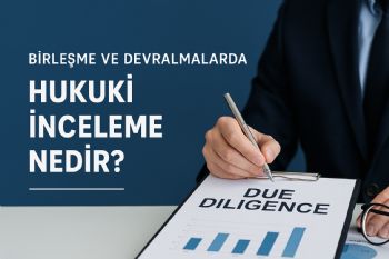 Birleşme ve Devralmalarda Due Diligence Nedir? Süreç, Amaç ve Etkileri